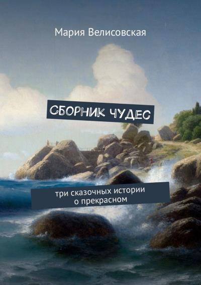 Книга Сборник чудес. Три сказочных истории о прекрасном (Мария Велисовская)